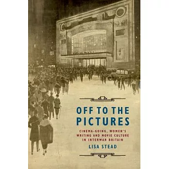 Off to the Pictures: Cinemagoing, Women’s Writing and Movie Culture in Interwar Britain