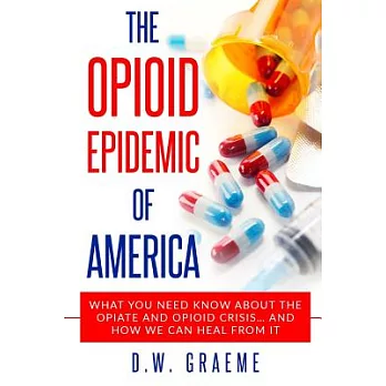 The Opioid Epidemic of America: What You Need Know About the Opiate and Opioid Crisis... and How We Can Heal from It