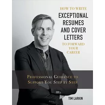 How to Write Exceptional Resumes and Cover Letters to Forward Your Career: Professional Guidance to Support You Step by Step