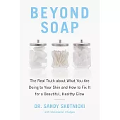 Beyond Soap: The Real Truth about What You Are Doing to Your Skin and How to Fix It for a Beautiful, Healthy Glow