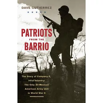 Patriots from the Barrio: The Story of Company E, 141st Infantry: The Only All Mexican American Army Unit in World War II
