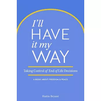 I’ll Have It My Way: Taking Control of End-of-Life Decisions: A Book About Freedom & Peace
