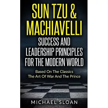 Sun Tzu & Machiavelli Success and Leadership Principles: Based on the Classics the Art of War and the Prince