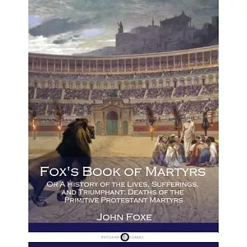 Fox’s Book of Martyrs: Or a History of the Lives, Sufferings, and Triumphant; Deaths of the Primitive Protestant Martyrs