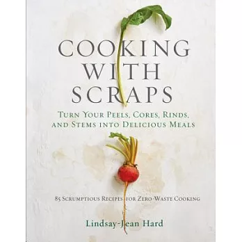 Cooking With Scraps: Turn Your Peels, Cores, Rinds, and Stems into Delicious Meals