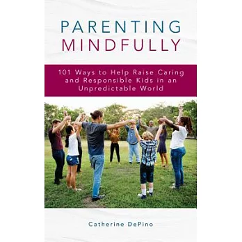 Parenting Mindfully: 101 Ways to Help Raise Caring and Responsible Kids in an Unpredictable World
