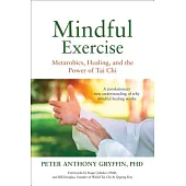 Mindful Exercise: Metarobics, Healing, and the Power of Tai Chi: A Revolutionary New Understanding of Why Mindful Healing Works