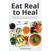 Eat Real to Heal: Using Food as Medicine to Reverse Chronic Diseases from Diabetes, Arthritis, Cancer and More