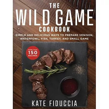 The Wild Game Cookbook: Simple and Delicious Ways to Prepare Venison, Waterfowl, Fish, Turkey, and Small Game