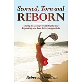 Scorned, Torn & Reborn: Ending a Marriage With Integrity and Expanding into Your Better, Happier Life