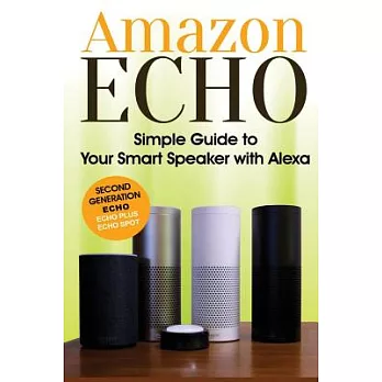 Amazon Echo: Simple Guide to Your Smart Speaker with Alexa 2017 Updated (Second Generation Echo, Echo Plus, Echo Spot)