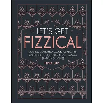 Let’s Get Fizzical: More Than 50 Bubbly Cocktail Recipes with Prosecco, Champagne, and Other Sparkli