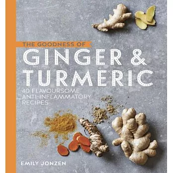 The Goodness of Ginger & Turmeric: 40 Flavoursome Anti-Inflammatory Recipes
