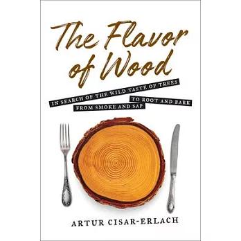 The Flavor of Wood: In Search of the Wild Taste of Trees from Smoke and SAP to Root and Bark