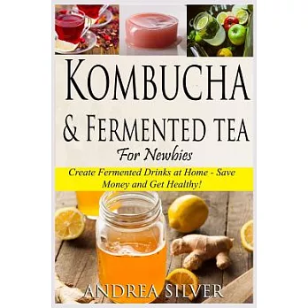 Kombucha and Fermented Tea for Newbies: Create Fermented Drinks at Home – Save Money and Get Healthy!