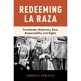 Redeeming La Raza: Transborder Modernity, Race, Respectability, and Rights