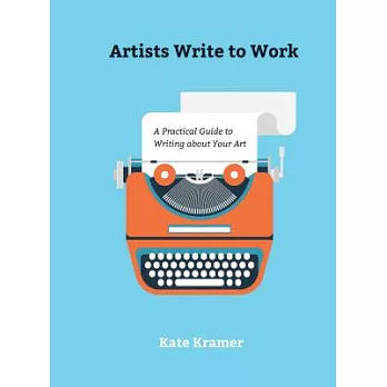 Artists Write to Work: A Practical Guide to Writing about Your Art