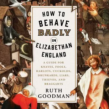 How to Behave Badly in Elizabethan England: A Guide for Knaves, Fools, Harlots, Cuckolds, Drunkards, Liars, Thieves, and Braggar
