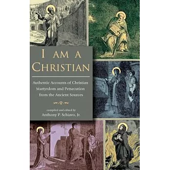 I Am a Christian: Authentic Accounts of Christian Martyrdom and Persecution from the Ancient Sources