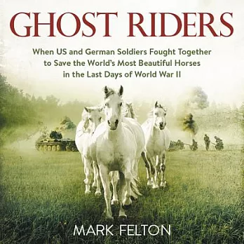 Ghost Riders: When Us and German Soldiers Fought Together to Save the World’s Most Beautiful Horses in the Last Days of World Wa
