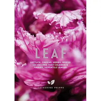 Leaf: Lettuce, Greens, Herbs, Weeds - 120 Recipes That Celebrate Varied, Versatile Leaves
