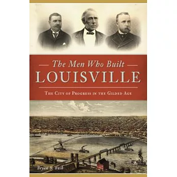 The Men Who Built Louisville: The City of Progress in the Gilded Age