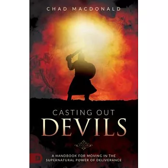 Casting Out Devils: A Handbook for Moving in the Supernatural Power of Deliverance