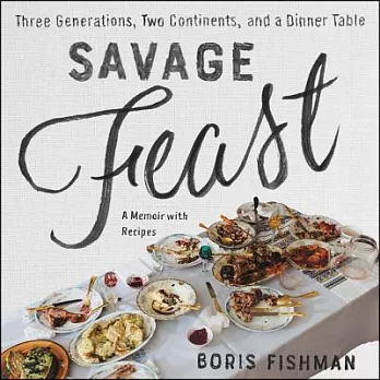 Savage Feast: Three Generations, Two Continents, and a Dinner Table; A Memoir With Recipes