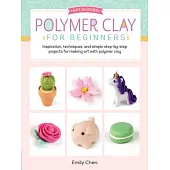 Polymer Clay for Beginners: Inspiration, Techniques, and Simple Step-by-step Projects for Making Art With Polymer Clay