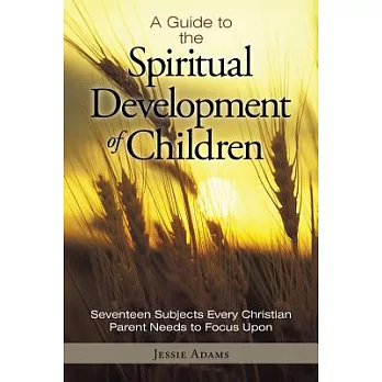 A Guide to the Spiritual Development of Children: Seventeen Subjects Every Christian Parent Needs to Focus upon