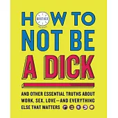 How to Not Be a Dick: And Other Essential Truths About Work, Sex, Love--and Everything Else That Matters