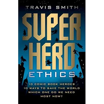 Superhero Ethics: 10 Comic Book Heroes; 10 Ways to Save the World; Which One Do We Need Most Now?
