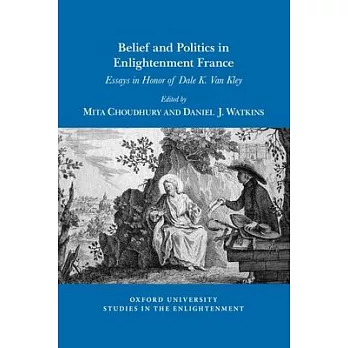 Belief and Politics in Enlightenment France: Essays in Honor of Dale K. Van Kley
