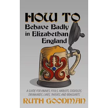 How to Behave Badly in Elizabethan England: A Guide for Knaves, Fools, Harlots, Cuckolds, Drunkards, Liars, Thieves, and Braggarts