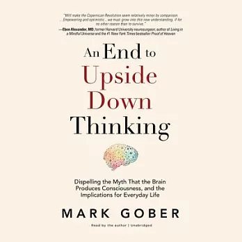 An End to Upside Down Thinking: Dispelling the Myth That the Brain Produces Consciousness, and the Implications for Everyday Lif