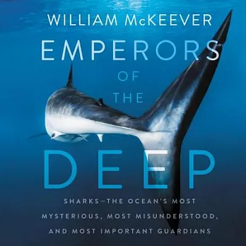 Emperors of the Deep: Sharks--The Ocean’s Most Mysterious, Most Misunderstood, and Most Important Guardians