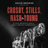 Crosby, Stills, Nash & Young: The Wild, Definitive Saga of Rock’s Greatest Supergroup