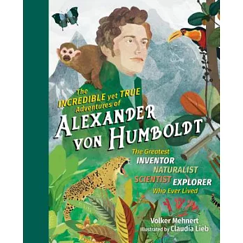 The Incredible Yet True Adventures of Alexander Von Humboldt: The Greatest Inventor-naturalist-scientist-explorer Who Ever Lived