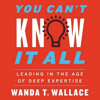 You Can’t Know It All: Leading in the Age of Deep Expertise; Library Edition