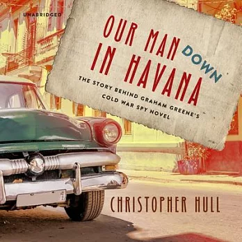 Our Man Down in Havana: The Story Behind Graham Greene’s Cold War Spy Novel - Library Edition