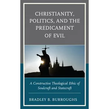 Christianity, Politics, and the Predicament of Evil: A Constructive Theological Ethic of Soulcraft and Statecraft