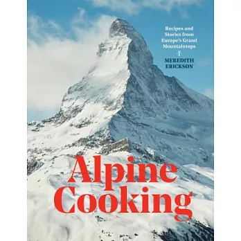Alpine Cooking: Recipes and Stories from Europe’s Grand Mountaintops [a Cookbook]