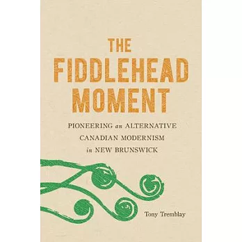 The Fiddlehead Moment: Pioneering an Alternative Canadian Modernism in New Brunswick