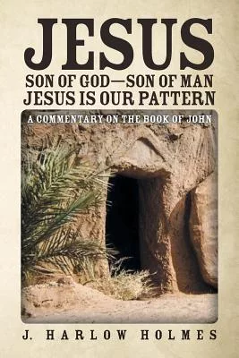 Jesus Son of God Son of Man Jesus Is Our Pattern: A Commentary on the Book of John