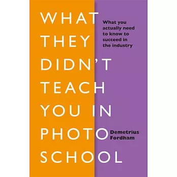 What They Didn’t Teach You in Photo School: What You Actually Need to Know to Succeed in the Industry