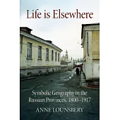 Life Is Elsewhere: Symbolic Geography in the Russian Provinces, 1800-1917