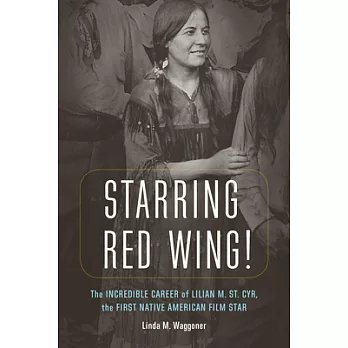 Starring Red Wing!: The Incredible Career of Lilian M. St. Cyr, the First Native American Film Star