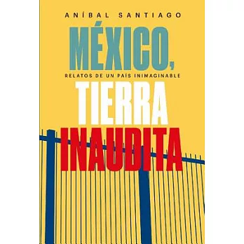 México, tierra inaudita / Mexico, unprecedented land: Relatos de un país inimaginable / Stories of an unimaginable country