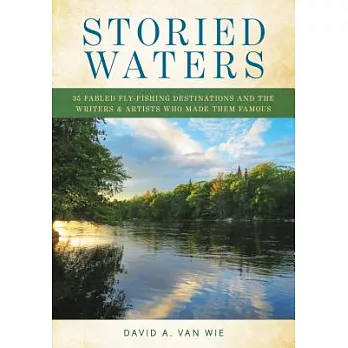Storied Waters: 35 Fabled Fly-Fishing Destinations and the Writers & Artists Who Made Them Famous