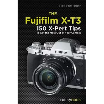 The Fujifilm X-T3: 120 X-Pert Tips to Get the Most Out of Your Camera